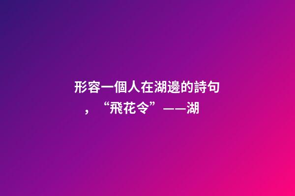 形容一個人在湖邊的詩句，“飛花令”——湖